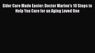 Read Books Elder Care Made Easier: Doctor Marion's 10 Steps to Help You Care for an Aging Loved