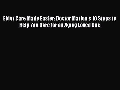 Read Books Elder Care Made Easier: Doctor Marion's 10 Steps to Help You Care for an Aging Loved