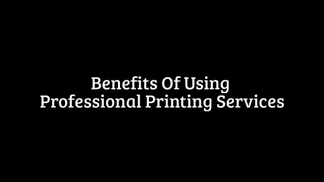 Benefits Of Using Professional Printing Services