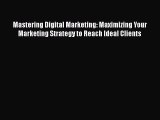 Read Mastering Digital Marketing: Maximizing Your Marketing Strategy to Reach Ideal Clients
