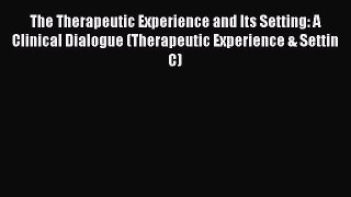 Read The Therapeutic Experience and Its Setting: A Clinical Dialogue (Therapeutic Experience