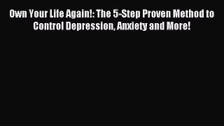 Read Own Your Life Again!: The 5-Step Proven Method to Control Depression Anxiety and More!