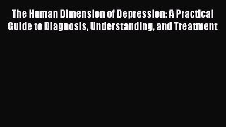 Read The Human Dimension of Depression: A Practical Guide to Diagnosis Understanding and Treatment