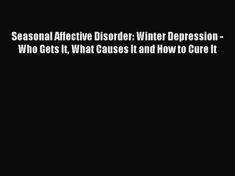 Read Seasonal Affective Disorder: Winter Depression - Who Gets It What Causes It and How to
