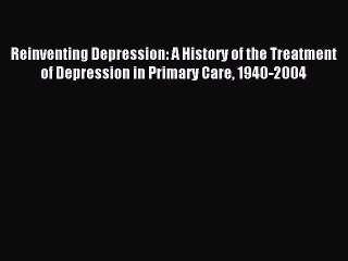 Download Reinventing Depression: A History of the Treatment of Depression in Primary Care 1940-2004