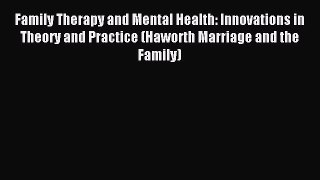 Read Family Therapy and Mental Health: Innovations in Theory and Practice (Haworth Marriage