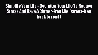 Read Simplify Your Life - Declutter Your Life To Reduce Stress And Have A Clutter-Free Life