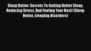 Read Sleep Better: Secrets To Getting Better Sleep Reducing Stress And Feeling Your Best! (Sleep
