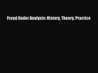 Download Freud Under Analysis: History Theory Practice PDF Online