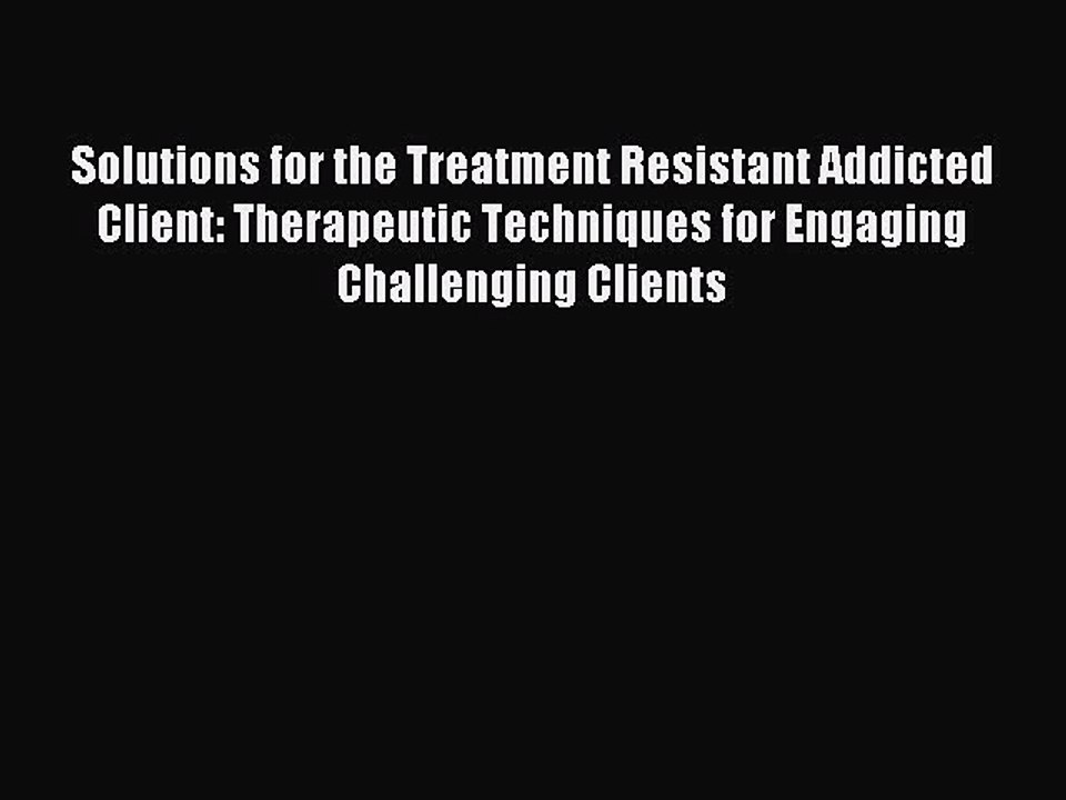Read Solutions for the Treatment Resistant Addicted Client: Therapeutic Techniques for Engaging