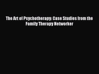 Read The Art of Psychotherapy: Case Studies from the Family Therapy Networker Ebook Free