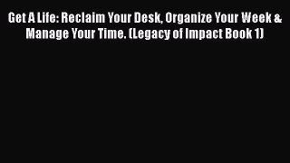 Read Get A Life: Reclaim Your Desk Organize Your Week & Manage Your Time. (Legacy of Impact