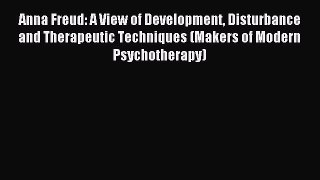 Read Anna Freud: A View of Development Disturbance and Therapeutic Techniques (Makers of Modern