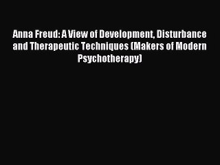 Read Anna Freud: A View of Development Disturbance and Therapeutic Techniques (Makers of Modern