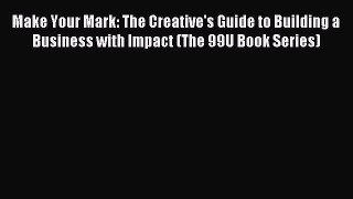 Download Make Your Mark: The Creative's Guide to Building a Business with Impact (The 99U Book