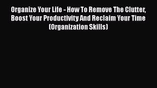 Read Organize Your Life - How To Remove The Clutter Boost Your Productivity And Reclaim Your