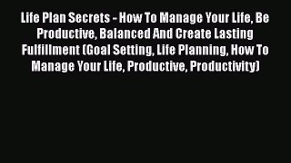 Read Life Plan Secrets - How To Manage Your Life Be Productive Balanced And Create Lasting