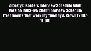 Read Anxiety Disorders Interview Schedule Adult Version (ADIS-IV): Client Interview Schedule