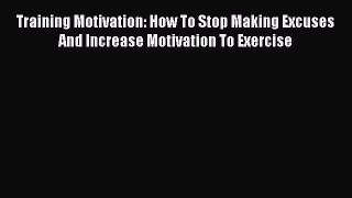 Read Training Motivation: How To Stop Making Excuses And Increase Motivation To Exercise PDF