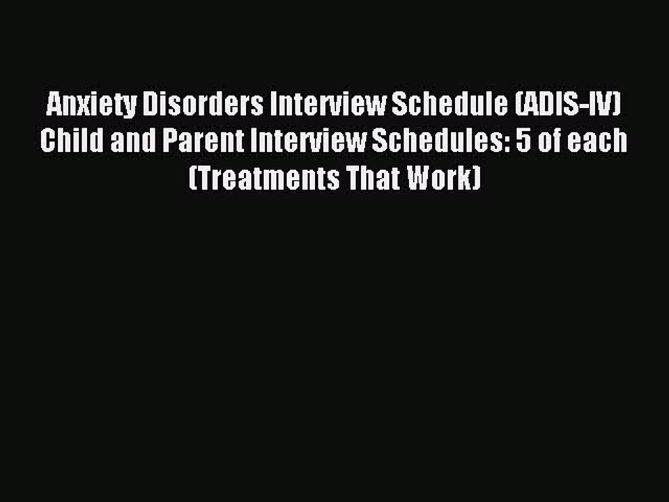 Read Anxiety Disorders Interview Schedule (ADIS-IV) Child and Parent Interview Schedules: 5