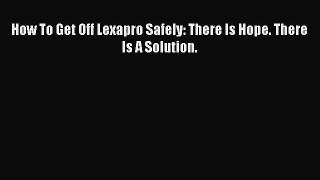 Read How To Get Off Lexapro Safely: There Is Hope. There Is A Solution. PDF Online