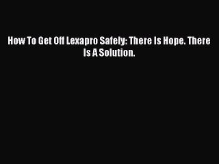 Read How To Get Off Lexapro Safely: There Is Hope. There Is A Solution. PDF Online