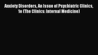 Read Anxiety Disorders An Issue of Psychiatric Clinics 1e (The Clinics: Internal Medicine)