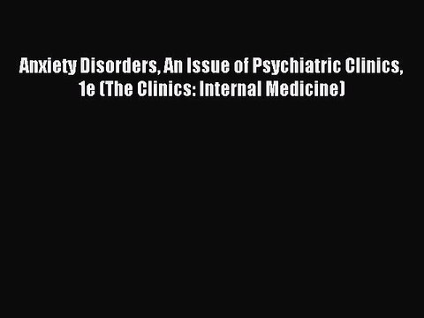 Read Anxiety Disorders An Issue of Psychiatric Clinics 1e (The Clinics: Internal Medicine)