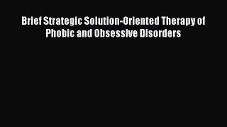 Download Brief Strategic Solution-Oriented Therapy of Phobic and Obsessive Disorders PDF Online