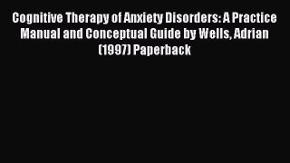 Read Cognitive Therapy of Anxiety Disorders: A Practice Manual and Conceptual Guide by Wells