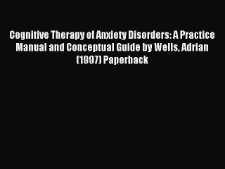 Read Cognitive Therapy of Anxiety Disorders: A Practice Manual and Conceptual Guide by Wells