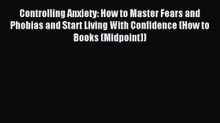 Read Controlling Anxiety: How to Master Fears and Phobias and Start Living With Confidence