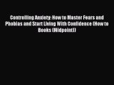 Read Controlling Anxiety: How to Master Fears and Phobias and Start Living With Confidence