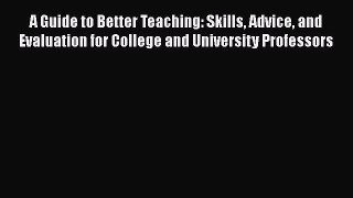 Download A Guide to Better Teaching: Skills Advice and Evaluation for College and University
