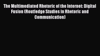 Read Book The Multimediated Rhetoric of the Internet: Digital Fusion (Routledge Studies in