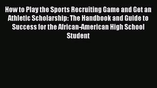 Read How to Play the Sports Recruiting Game and Get an Athletic Scholarship: The Handbook and