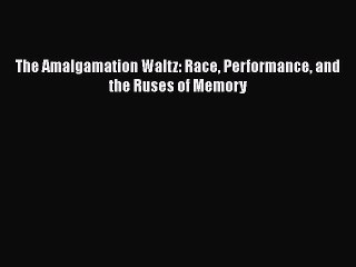 Read Books The Amalgamation Waltz: Race Performance and the Ruses of Memory E-Book Download