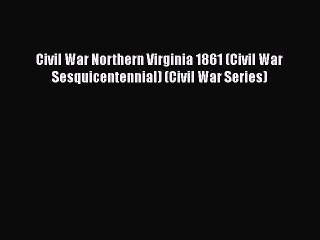 Read Books Civil War Northern Virginia 1861 (Civil War Sesquicentennial) (Civil War Series)