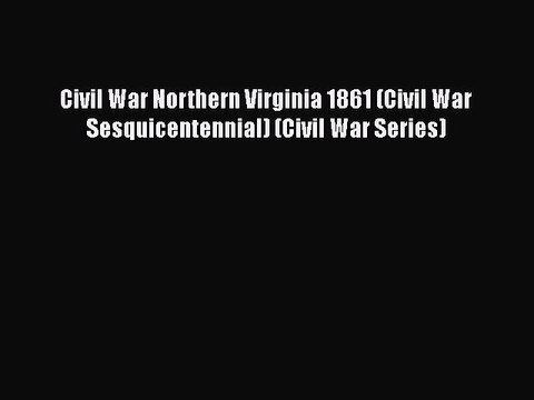 Read Books Civil War Northern Virginia 1861 (Civil War Sesquicentennial) (Civil War Series)