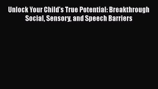 [Online PDF] Unlock Your Child's True Potential: Breakthrough Social Sensory and Speech Barriers