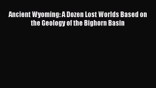Read Books Ancient Wyoming: A Dozen Lost Worlds Based on the Geology of the Bighorn Basin Ebook