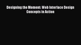 Read Designing the Moment: Web Interface Design Concepts in Action Ebook Free