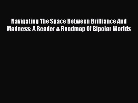 Read Navigating The Space Between Brilliance And Madness: A Reader & Roadmap Of Bipolar Worlds