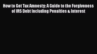 Read How to Get Tax Amnesty: A Guide to the Forgiveness of IRS Debt Including Penalties & Interest