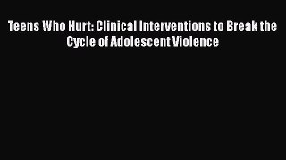 Read Teens Who Hurt: Clinical Interventions to Break the Cycle of Adolescent Violence Ebook