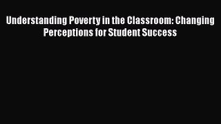 Read Understanding Poverty in the Classroom: Changing Perceptions for Student Success Ebook