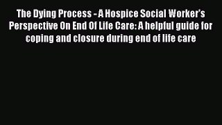 Read The Dying Process - A Hospice Social Worker's Perspective On End Of Life Care: A helpful