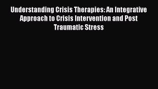 Read Understanding Crisis Therapies: An Integrative Approach to Crisis Intervention and Post