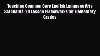Download Teaching Common Core English Language Arts Standards: 20 Lesson Frameworks for Elementary