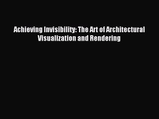 Read Achieving Invisibility: The Art of Architectural Visualization and Rendering Ebook Free